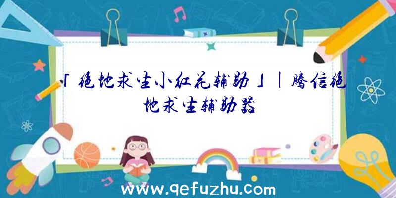 「绝地求生小红花辅助」|腾信绝地求生辅助器